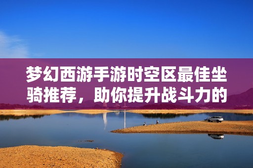梦幻西游手游时空区最佳坐骑推荐，助你提升战斗力的秘密武器