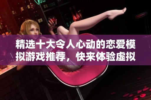 精选十大令人心动的恋爱模拟游戏推荐，快来体验虚拟恋爱吧