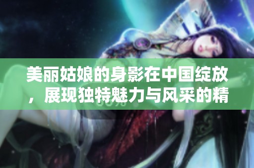 美丽姑娘的身影在中国绽放，展现独特魅力与风采的精彩旅程