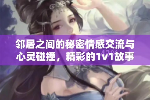 邻居之间的秘密情感交流与心灵碰撞，精彩的1v1故事呈现