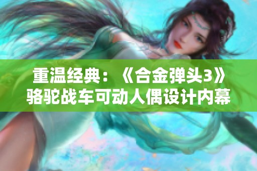 重温经典：《合金弹头3》骆驼战车可动人偶设计内幕揭秘