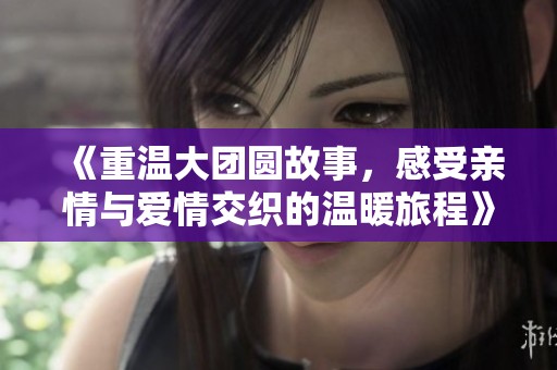 《重温大团圆故事，感受亲情与爱情交织的温暖旅程》