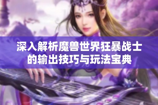 深入解析魔兽世界狂暴战士的输出技巧与玩法宝典