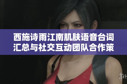 西施诗雨江南肌肤语音台词汇总与社交互动团队合作策略解析