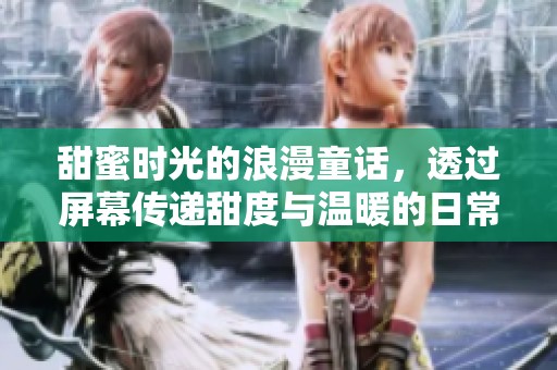 甜蜜时光的浪漫童话，透过屏幕传递甜度与温暖的日常生活