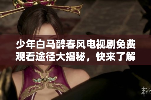 少年白马醉春风电视剧免费观看途径大揭秘，快来了解一下吧！