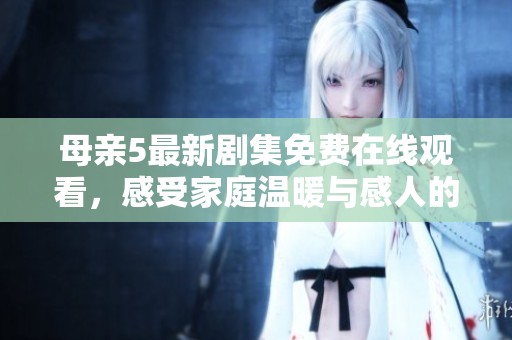 母亲5最新剧集免费在线观看，感受家庭温暖与感人的情感故事
