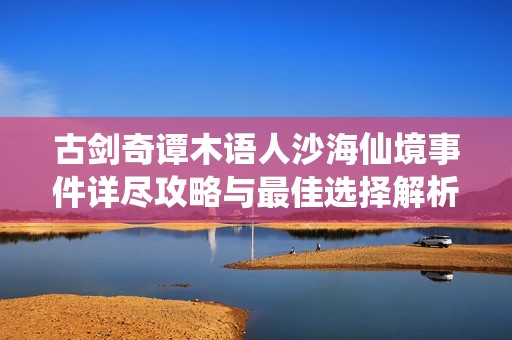 古剑奇谭木语人沙海仙境事件详尽攻略与最佳选择解析