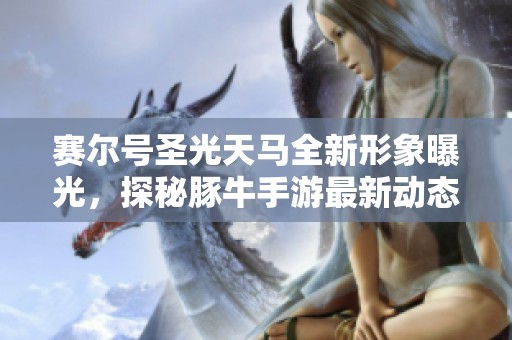 赛尔号圣光天马全新形象曝光，探秘豚牛手游最新动态与攻略