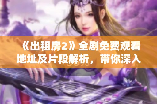 《出租房2》全剧免费观看地址及片段解析，带你深入角色与故事情节