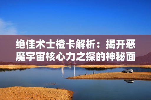 绝佳术士橙卡解析：揭开恶魔宇宙核心力之探的神秘面纱