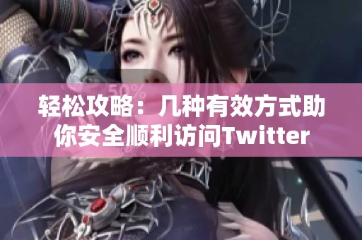 轻松攻略：几种有效方式助你安全顺利访问Twitter