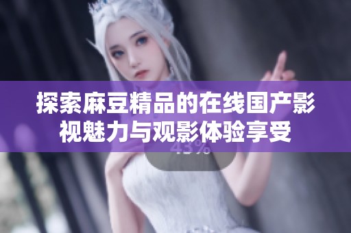 探索麻豆精品的在线国产影视魅力与观影体验享受