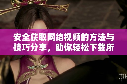 安全获取网络视频的方法与技巧分享，助你轻松下载所需内容