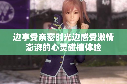 边享受亲密时光边感受激情澎湃的心灵碰撞体验