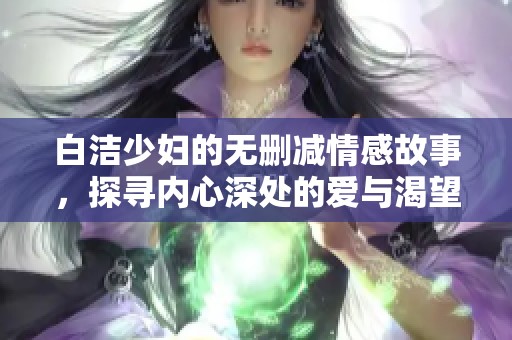 白洁少妇的无删减情感故事，探寻内心深处的爱与渴望