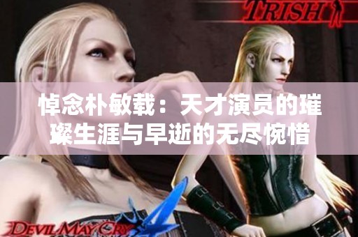 悼念朴敏载：天才演员的璀璨生涯与早逝的无尽惋惜