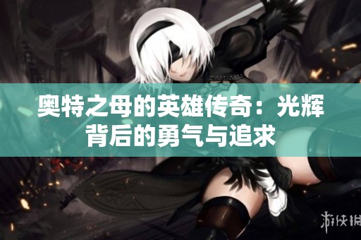奥特之母的英雄传奇：光辉背后的勇气与追求