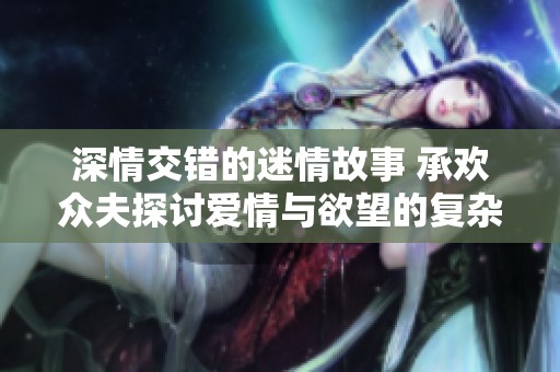 深情交错的迷情故事 承欢众夫探讨爱情与欲望的复杂关系