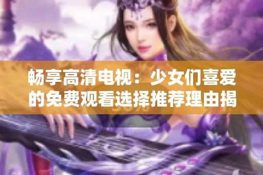 畅享高清电视：少女们喜爱的免费观看选择推荐理由揭秘