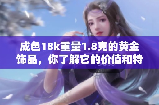 成色18k重量1.8克的黄金饰品，你了解它的价值和特点吗
