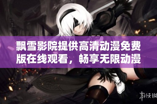飘雪影院提供高清动漫免费版在线观看，畅享无限动漫乐趣