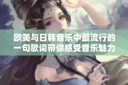 欧美与日韩音乐中最流行的一句歌词带你感受音乐魅力与情感共鸣