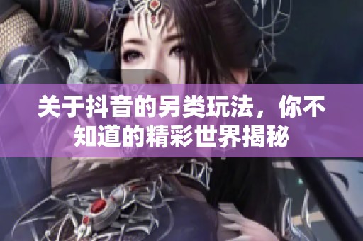 关于抖音的另类玩法，你不知道的精彩世界揭秘
