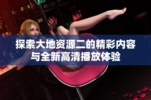 探索大地资源二的精彩内容与全新高清播放体验