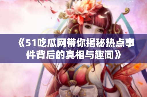 《51吃瓜网带你揭秘热点事件背后的真相与趣闻》