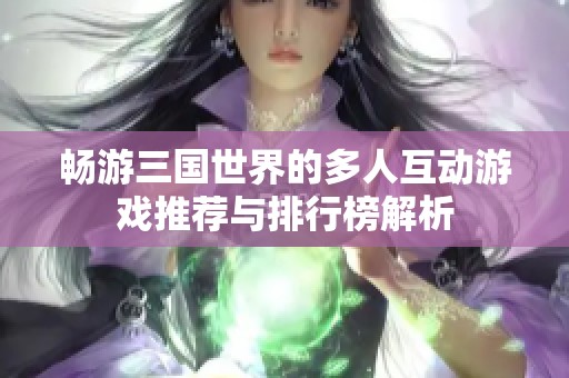 畅游三国世界的多人互动游戏推荐与排行榜解析
