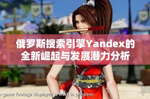 俄罗斯搜索引擎Yandex的全新崛起与发展潜力分析
