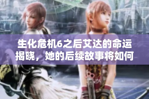 生化危机6之后艾达的命运揭晓，她的后续故事将如何发展