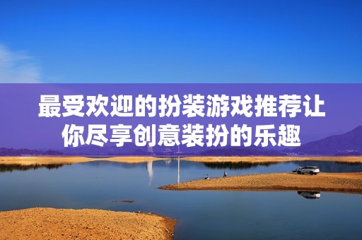 最受欢迎的扮装游戏推荐让你尽享创意装扮的乐趣
