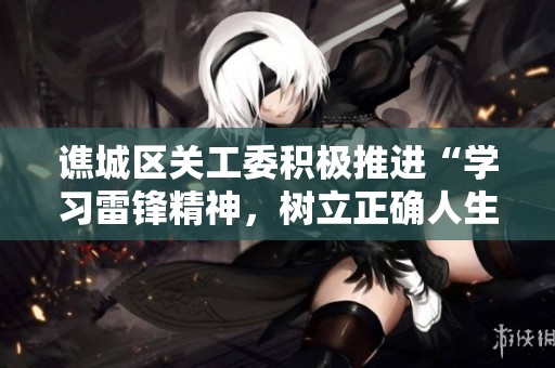 谯城区关工委积极推进“学习雷锋精神，树立正确人生观”主题活动