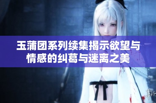 玉蒲团系列续集揭示欲望与情感的纠葛与迷离之美