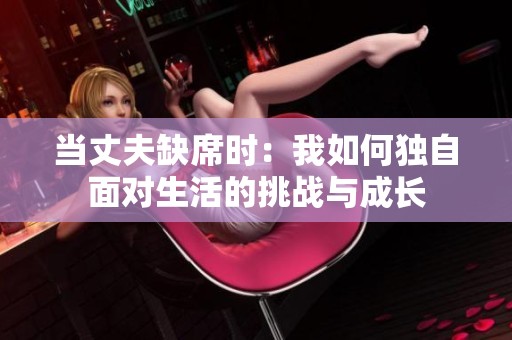当丈夫缺席时：我如何独自面对生活的挑战与成长