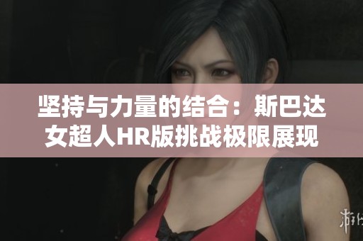 坚持与力量的结合：斯巴达女超人HR版挑战极限展现勇气与毅力