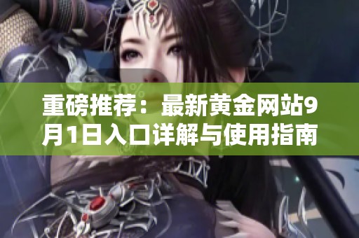 重磅推荐：最新黄金网站9月1日入口详解与使用指南