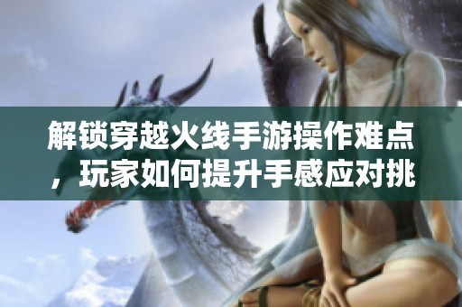 解锁穿越火线手游操作难点，玩家如何提升手感应对挑战