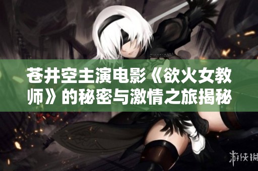 苍井空主演电影《欲火女教师》的秘密与激情之旅揭秘