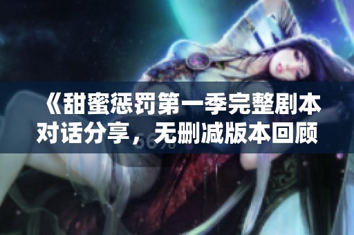 《甜蜜惩罚第一季完整剧本对话分享，无删减版本回顾》