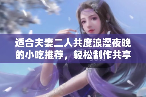 适合夫妻二人共度浪漫夜晚的小吃推荐，轻松制作共享美味时光