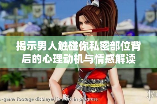 揭示男人触碰你私密部位背后的心理动机与情感解读