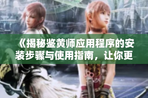 《揭秘鉴黄师应用程序的安装步骤与使用指南，让你更安全上网》