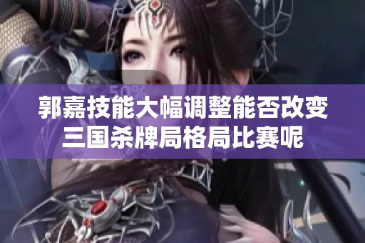 郭嘉技能大幅调整能否改变三国杀牌局格局比赛呢