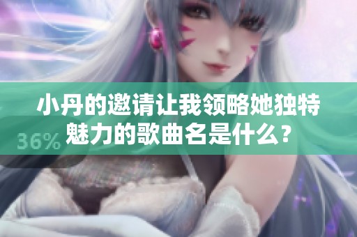 小丹的邀请让我领略她独特魅力的歌曲名是什么？