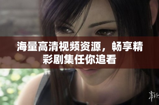 海量高清视频资源，畅享精彩剧集任你追看