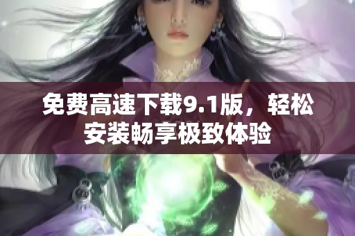 免费高速下载9.1版，轻松安装畅享极致体验