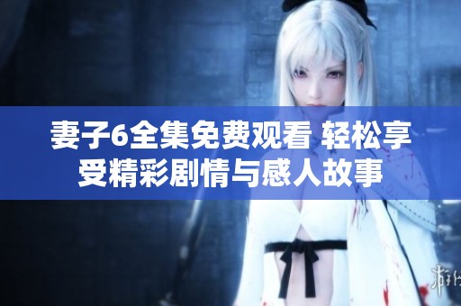 妻子6全集免费观看 轻松享受精彩剧情与感人故事